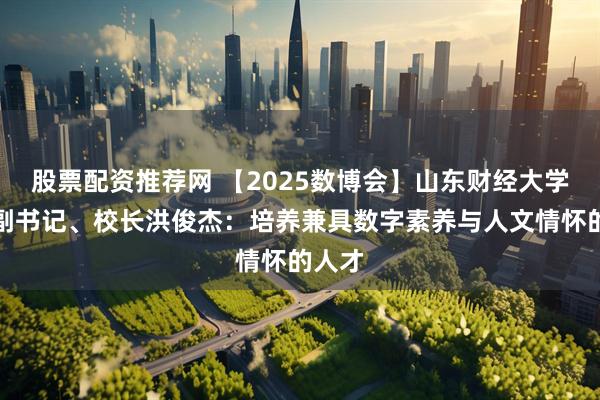 股票配资推荐网 【2025数博会】山东财经大学党委副书记、校长洪俊杰：培养兼具数字素养与人文情怀的人才