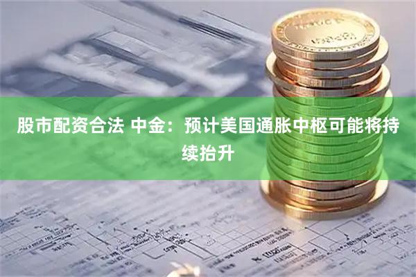 股市配资合法 中金：预计美国通胀中枢可能将持续抬升