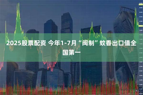 2025股票配资 今年1-7月“闽制”蚊香出口值全国第一