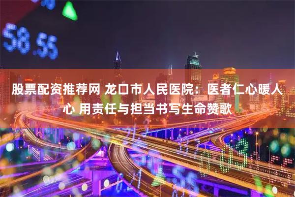 股票配资推荐网 龙口市人民医院：医者仁心暖人心 用责任与担当书写生命赞歌