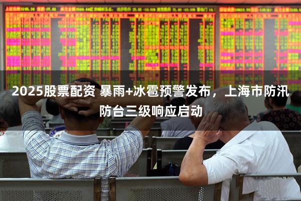 2025股票配资 暴雨+冰雹预警发布，上海市防汛防台三级响应启动