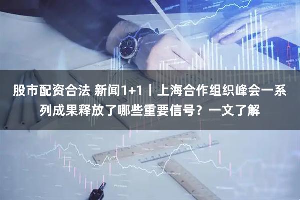 股市配资合法 新闻1+1丨上海合作组织峰会一系列成果释放了哪些重要信号？一文了解