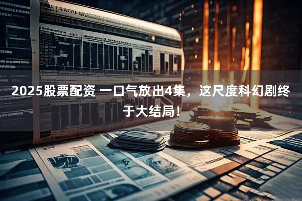 2025股票配资 一口气放出4集，这尺度科幻剧终于大结局！
