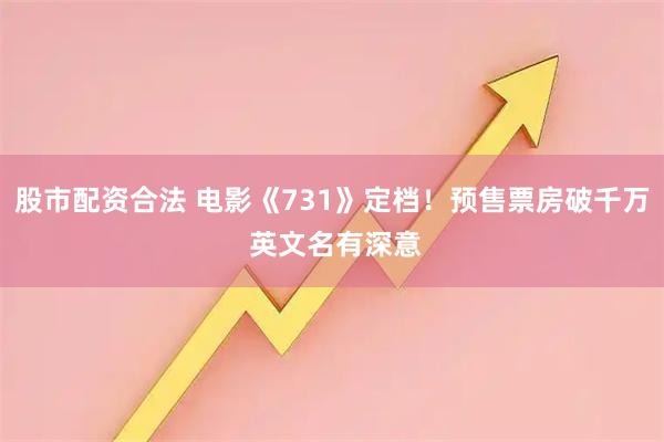 股市配资合法 电影《731》定档！预售票房破千万 英文名有深意