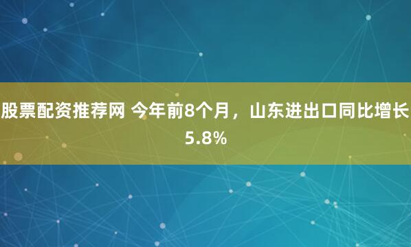 股票配资推荐网 今年前8个月，山东进出口同比增长5.8%