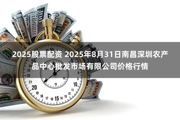 2025股票配资 2025年8月31日南昌深圳农产品中心批发市场有限公司价格行情