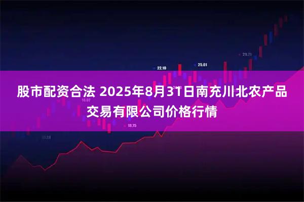 股市配资合法 2025年8月31日南充川北农产品交易有限公司价格行情