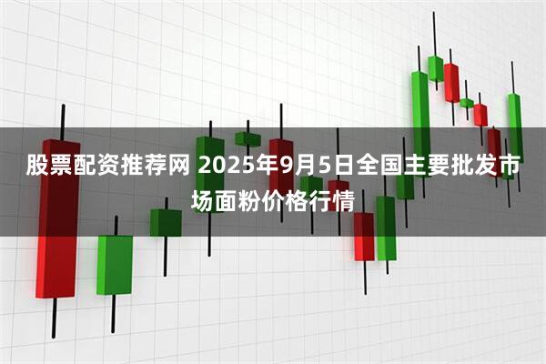 股票配资推荐网 2025年9月5日全国主要批发市场面粉价格行情