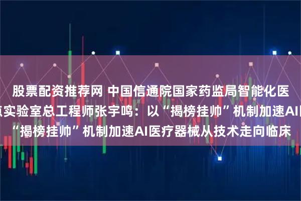 股票配资推荐网 中国信通院国家药监局智能化医疗器械研究与评价重点实验室总工程师张宇鸣：以“揭榜挂帅”机制加速AI医疗器械从技术走向临床