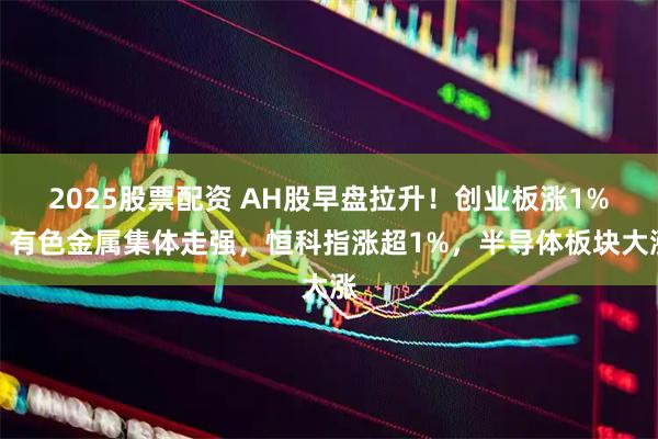 2025股票配资 AH股早盘拉升！创业板涨1%，有色金属集体走强，恒科指涨超1%，半导体板块大涨