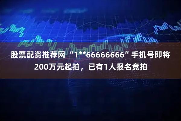 股票配资推荐网 “1**66666666”手机号即将200万元起拍，已有1人报名竞拍