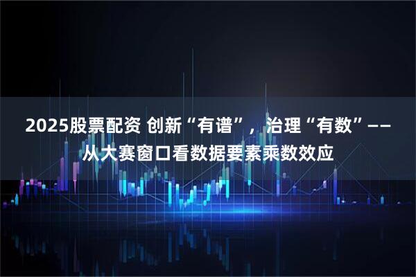 2025股票配资 创新“有谱”，治理“有数”——从大赛窗口看数据要素乘数效应