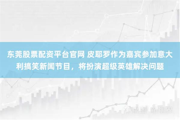 东莞股票配资平台官网 皮耶罗作为嘉宾参加意大利搞笑新闻节目，将扮演超级英雄解决问题