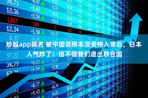 炒股app排名 被中国说根本没资格入常后，日本人气炸了：信不信我们退出联合国