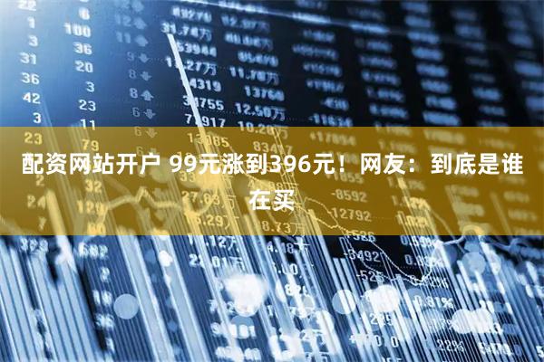 配资网站开户 99元涨到396元！网友：到底是谁在买