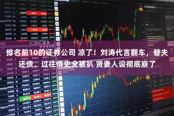 排名前10的证券公司 凉了！刘涛代言翻车，替夫还债、过往情史全被扒 贤妻人设彻底崩了