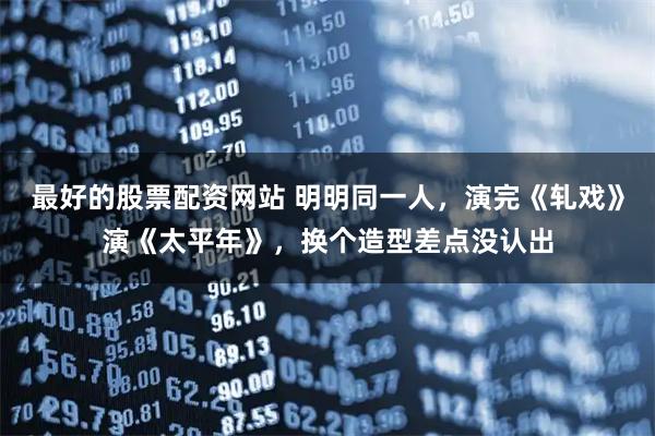 最好的股票配资网站 明明同一人，演完《轧戏》演《太平年》，换个造型差点没认出