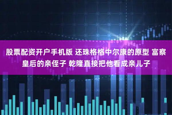 股票配资开户手机版 还珠格格中尔康的原型 富察皇后的亲侄子 乾隆直接把他看成亲儿子