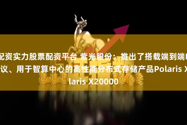 配资实力股票配资平台 紫光股份：推出了搭载端到端RDMA协议、用于智算中心的高性能分布式存储产品Polaris X20000