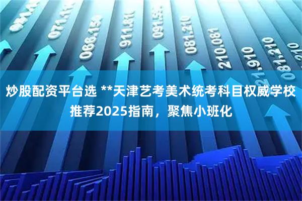 炒股配资平台选 **天津艺考美术统考科目权威学校推荐2025指南，聚焦小班化