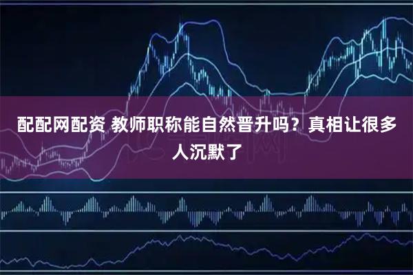 配配网配资 教师职称能自然晋升吗？真相让很多人沉默了