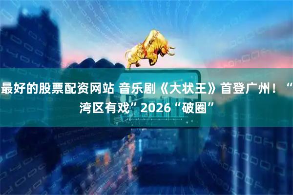 最好的股票配资网站 音乐剧《大状王》首登广州！“湾区有戏”2026“破圈”