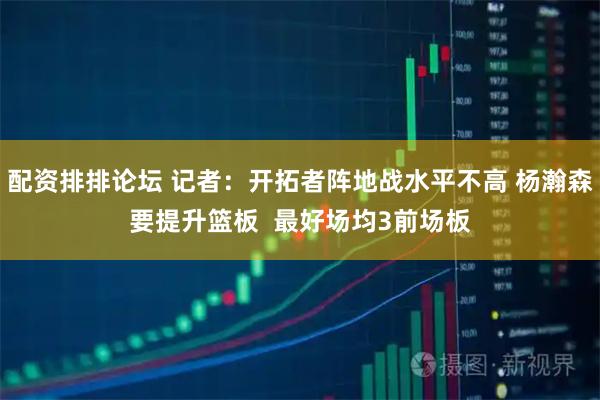 配资排排论坛 记者：开拓者阵地战水平不高 杨瀚森要提升篮板  最好场均3前场板