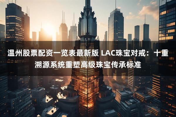 温州股票配资一览表最新版 LAC珠宝对戒：十重溯源系统重塑高级珠宝传承标准
