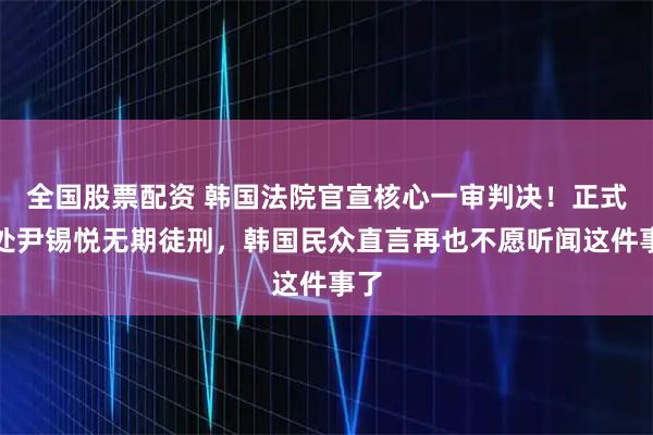 全国股票配资 韩国法院官宣核心一审判决！正式判处尹锡悦无期徒刑，韩国民众直言再也不愿听闻这件事了