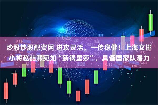 炒股炒股配资网 进攻灵活，一传稳健！上海女排小将赵喆熙宛如“新锅里莎”，具备国家队潜力