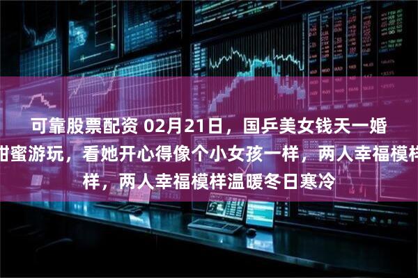 可靠股票配资 02月21日，国乒美女钱天一婚后与老公王昶甜蜜游玩，看她开心得像个小女孩一样，两人幸福模样温暖冬日寒冷