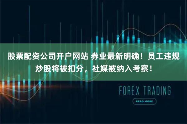 股票配资公司开户网站 券业最新明确！员工违规炒股将被扣分，社媒被纳入考察！