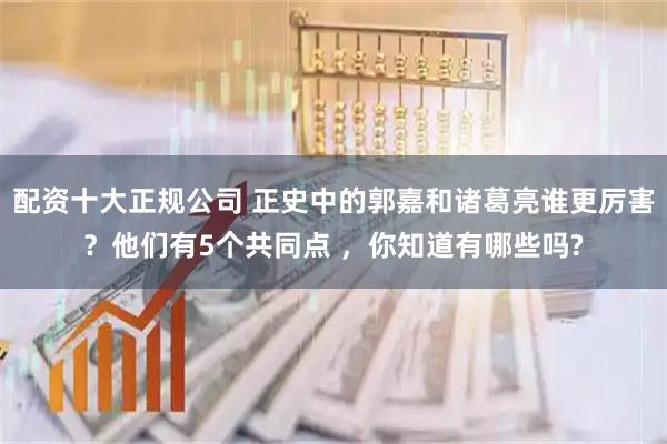配资十大正规公司 正史中的郭嘉和诸葛亮谁更厉害？他们有5个共同点 ，你知道有哪些吗?