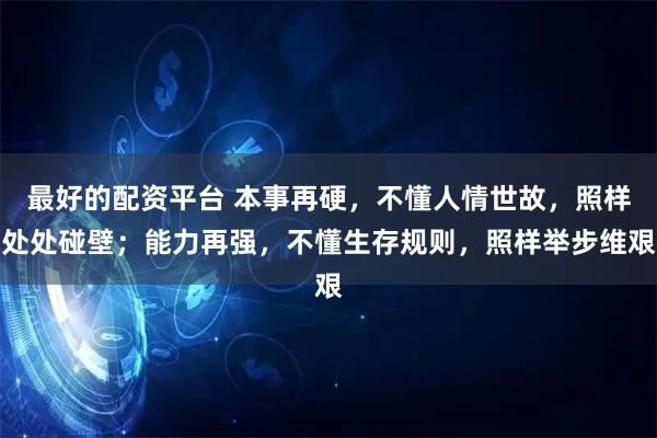 最好的配资平台 本事再硬，不懂人情世故，照样处处碰壁；能力再强，不懂生存规则，照样举步维艰