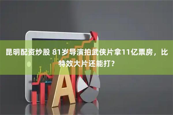昆明配资炒股 81岁导演拍武侠片拿11亿票房，比特效大片还能打？