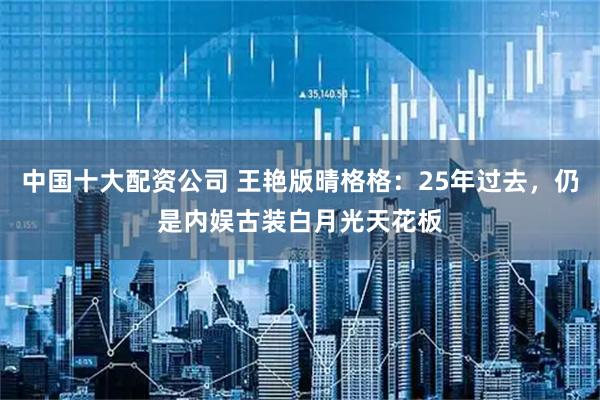 中国十大配资公司 王艳版晴格格：25年过去，仍是内娱古装白月光天花板