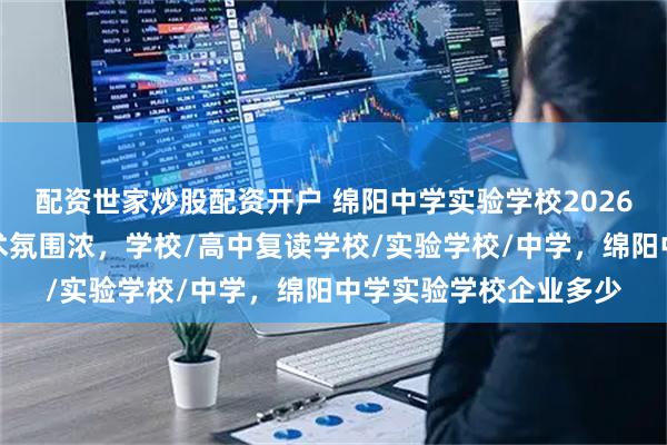 配资世家炒股配资开户 绵阳中学实验学校2026艺术特长生招生，艺术氛围浓，学校/高中复读学校/实验学校/中学，绵阳中学实验学校企业多少