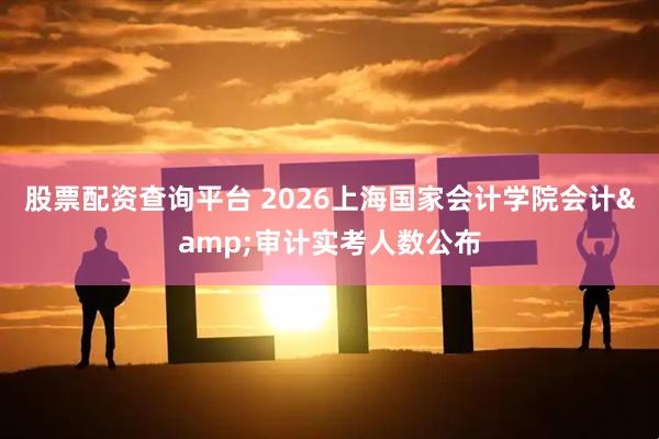 股票配资查询平台 2026上海国家会计学院会计&审计实考人数公布