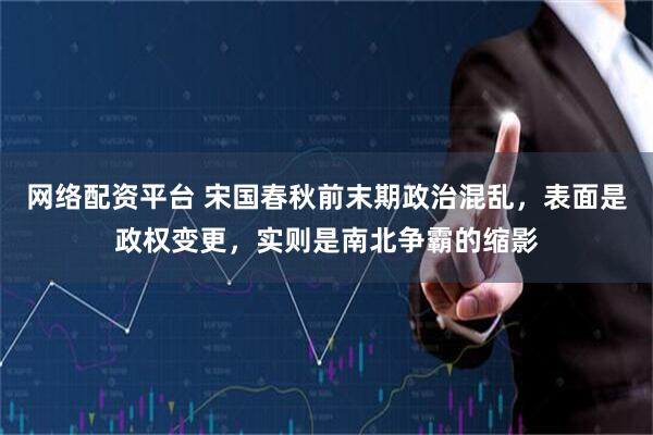 网络配资平台 宋国春秋前末期政治混乱，表面是政权变更，实则是南北争霸的缩影