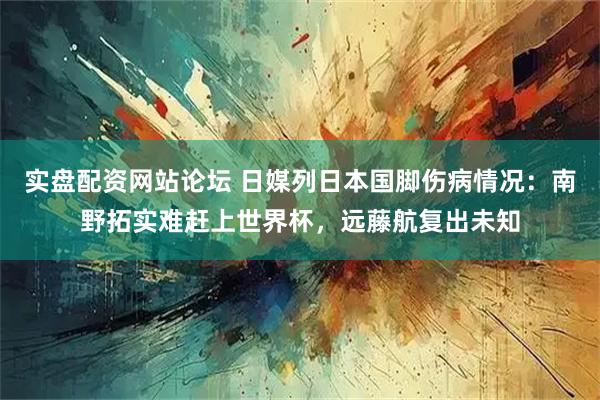 实盘配资网站论坛 日媒列日本国脚伤病情况：南野拓实难赶上世界杯，远藤航复出未知