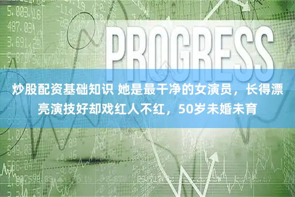 炒股配资基础知识 她是最干净的女演员，长得漂亮演技好却戏红人不红，50岁未婚未育