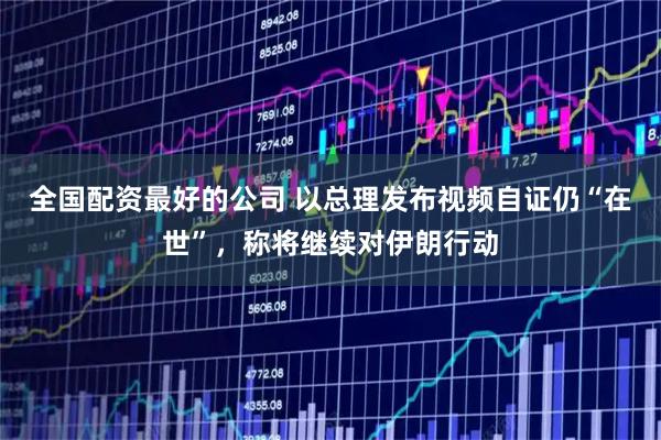 全国配资最好的公司 以总理发布视频自证仍“在世”，称将继续对伊朗行动