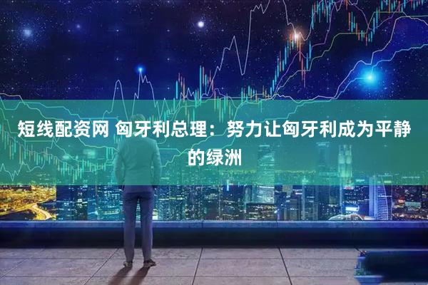 短线配资网 匈牙利总理：努力让匈牙利成为平静的绿洲