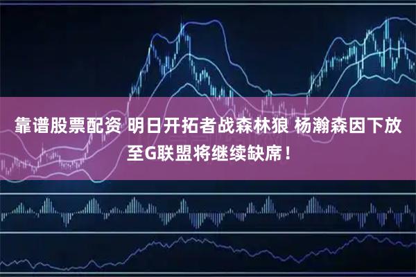 靠谱股票配资 明日开拓者战森林狼 杨瀚森因下放至G联盟将继续缺席！