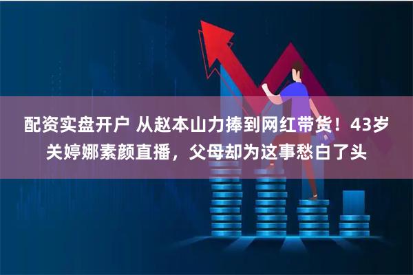 配资实盘开户 从赵本山力捧到网红带货！43岁关婷娜素颜直播，父母却为这事愁白了头