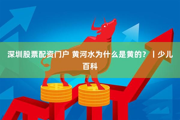 深圳股票配资门户 黄河水为什么是黄的？丨少儿百科
