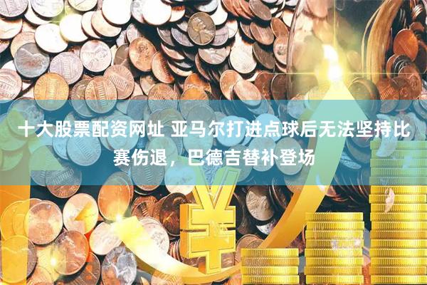 十大股票配资网址 亚马尔打进点球后无法坚持比赛伤退，巴德吉替补登场
