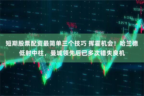 短期股票配资最简单三个技巧 挥霍机会！哈兰德低射中柱，曼城领先后已多次错失良机
