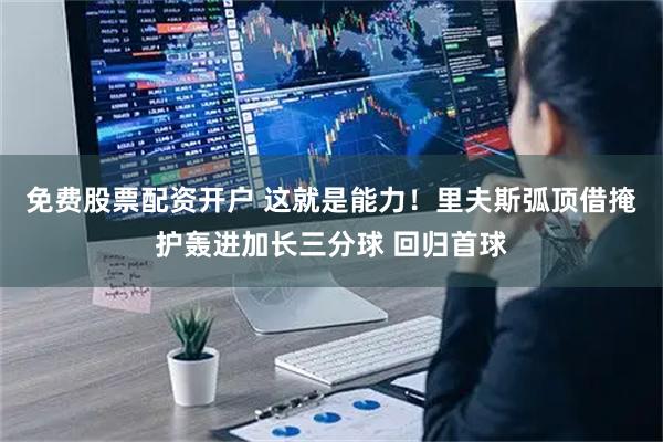 免费股票配资开户 这就是能力！里夫斯弧顶借掩护轰进加长三分球 回归首球