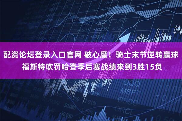 配资论坛登录入口官网 破心魔！骑士末节逆转赢球 福斯特吹罚哈登季后赛战绩来到3胜15负